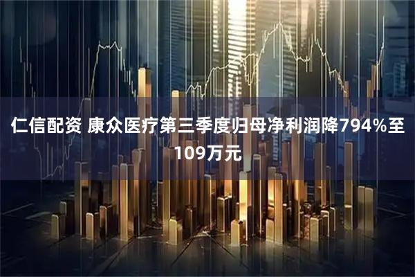 仁信配资 康众医疗第三季度归母净利润降794%至109万元