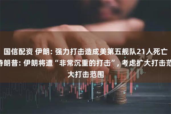 国信配资 伊朗: 强力打击造成美第五舰队21人死亡! 特朗普: 伊朗将遭“非常沉重的打击”, 考虑扩大打击范围