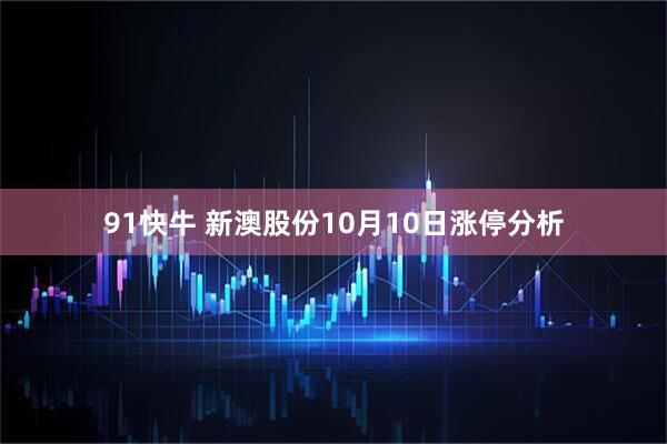 91快牛 新澳股份10月10日涨停分析