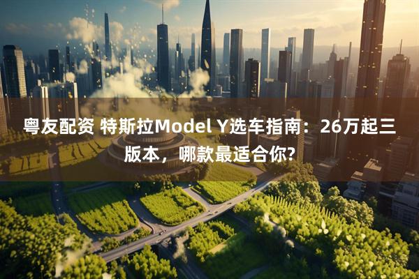 粤友配资 特斯拉Model Y选车指南：26万起三版本，哪款最适合你?