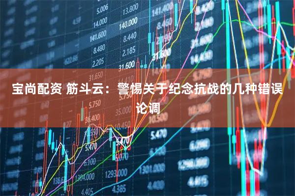 宝尚配资 筋斗云：警惕关于纪念抗战的几种错误论调