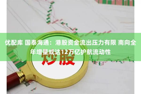 优配库 国泰海通:港股资金流出压力有限 南向全年增量或达12万亿护航流动性