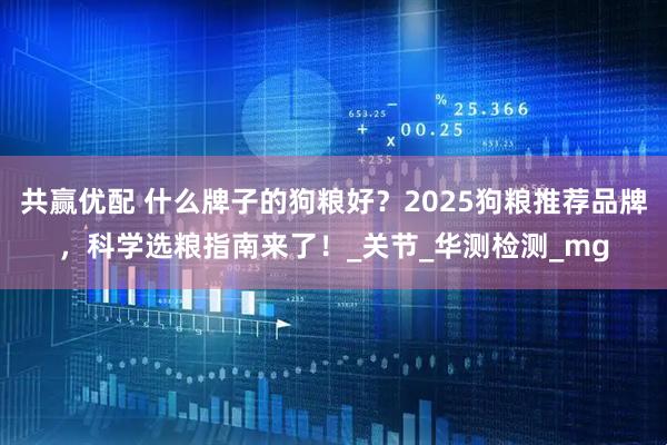 共赢优配 什么牌子的狗粮好？2025狗粮推荐品牌，科学选粮指南来了！_关节_华测检测_mg