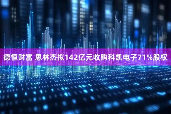 德恒财富 思林杰拟142亿元收购科凯电子71%股权