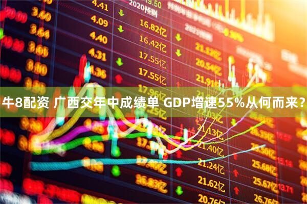 牛8配资 广西交年中成绩单 GDP增速55%从何而来？