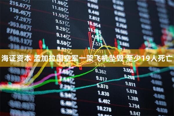 海证资本 孟加拉国空军一架飞机坠毁 至少19人死亡