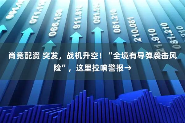 尚竞配资 突发，战机升空！“全境有导弹袭击风险”，这里拉响警报→