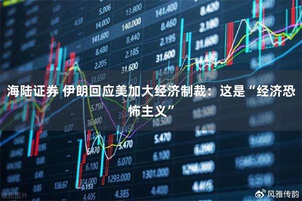 海陆证券 伊朗回应美加大经济制裁：这是“经济恐怖主义”