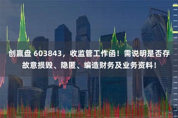 创赢盘 603843，收监管工作函！需说明是否存故意损毁、隐匿、编造财务及业务资料！