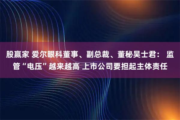 股赢家 爱尔眼科董事、副总裁、董秘吴士君： 监管“电压”越来越高 上市公司要担起主体责任