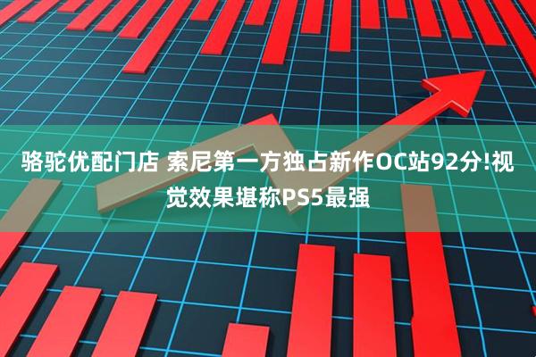 骆驼优配门店 索尼第一方独占新作OC站92分!视觉效果堪称PS5最强