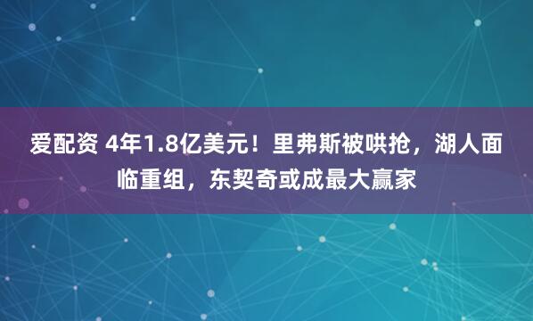 爱配资 4年1.8亿美元！里弗斯被哄抢，湖人面临重组，东契奇或成最大赢家